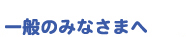 一般のみなさまへ